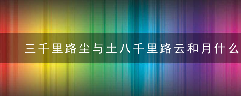 三千里路尘与土八千里路云和月什么意思