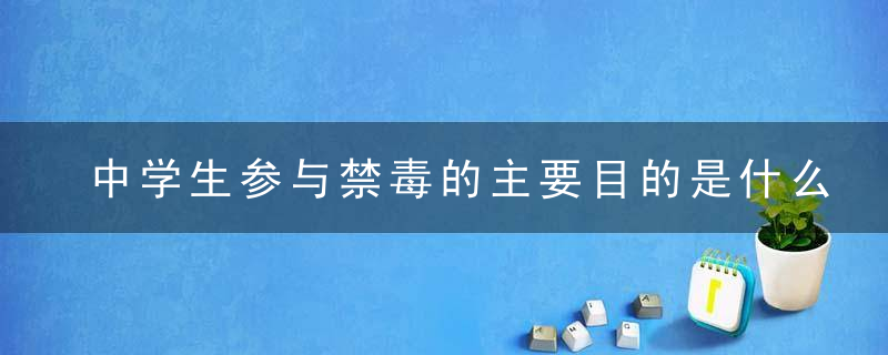 中学生参与禁毒的主要目的是什么