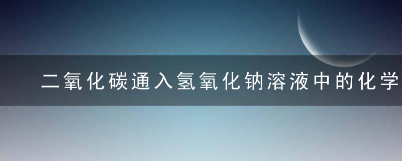 二氧化碳通入氢氧化钠溶液中的化学方程式