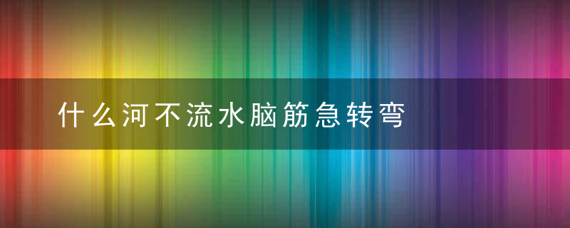 什么河不流水脑筋急转弯