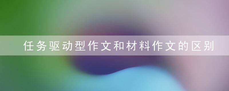 任务驱动型作文和材料作文的区别