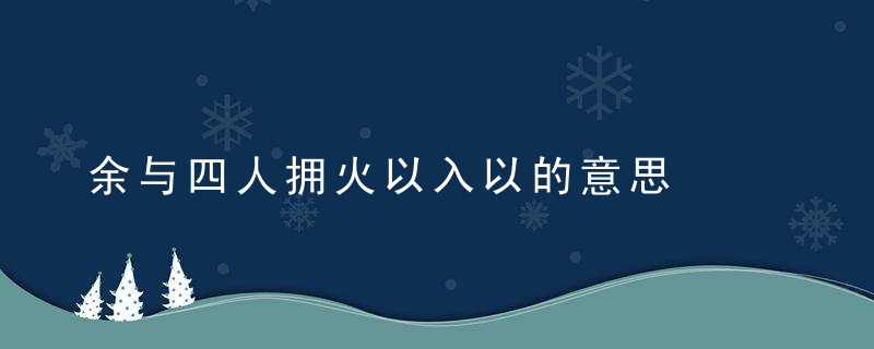 余与四人拥火以入以的意思