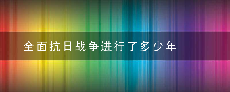 全面抗日战争进行了多少年