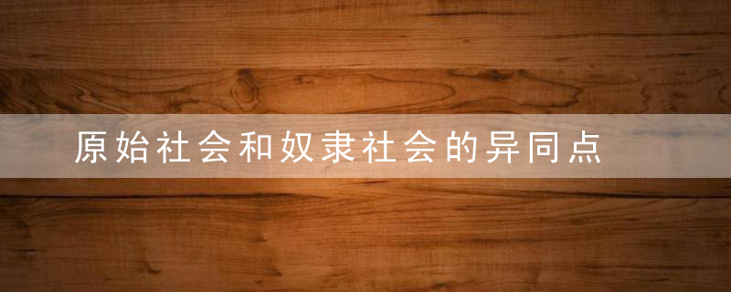 原始社会和奴隶社会的异同点