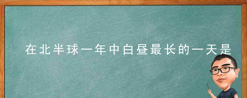 在北半球一年中白昼最长的一天是