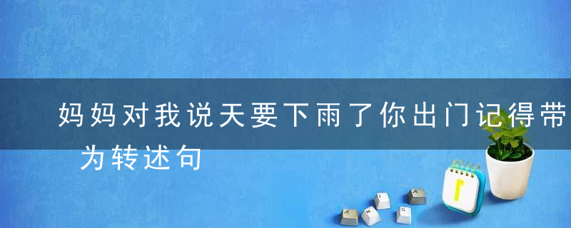 妈妈对我说天要下雨了你出门记得带上雨伞改为转述句