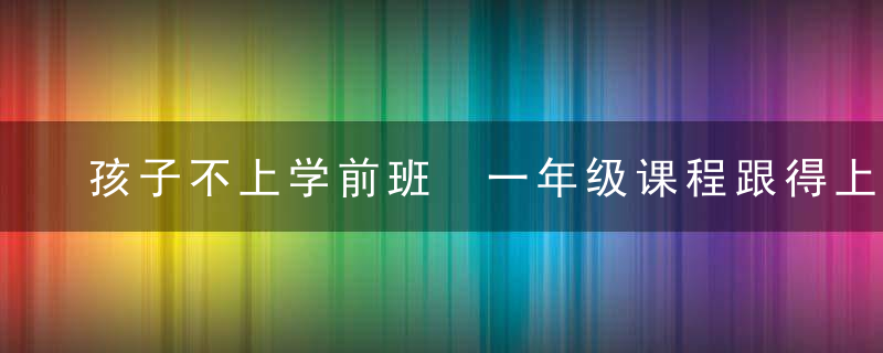 孩子不上学前班 一年级课程跟得上吗?