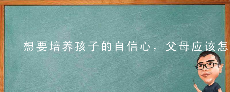 想要培养孩子的自信心，父母应该怎么做