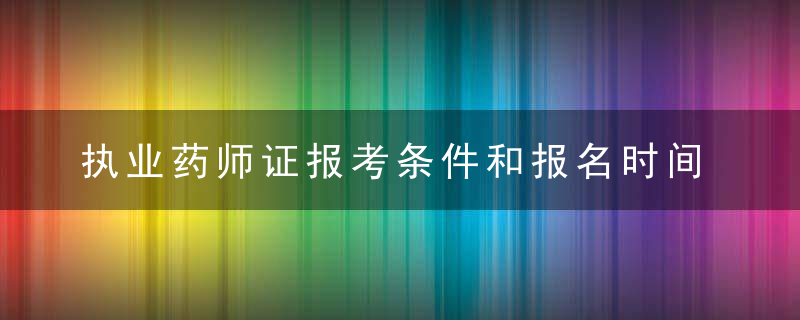 执业药师证报考条件和报名时间