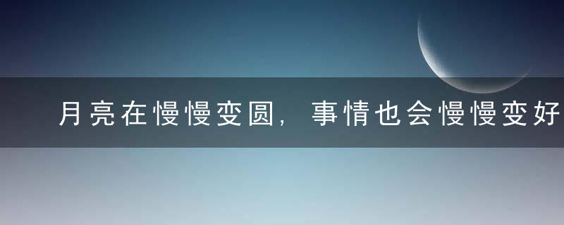 月亮在慢慢变圆,事情也会慢慢变好什么意思