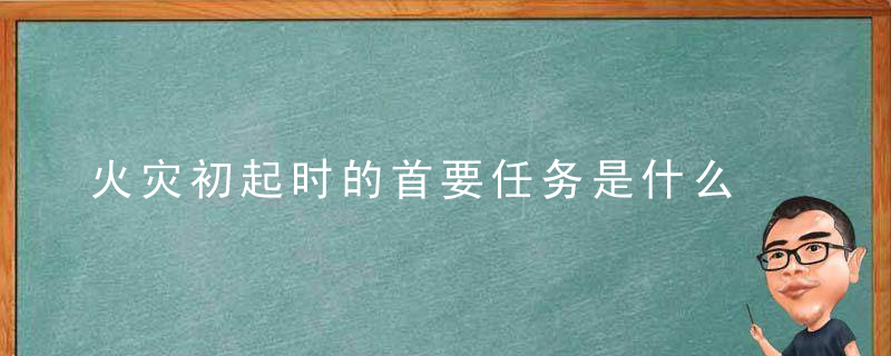 火灾初起时的首要任务是什么