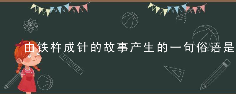 由铁杵成针的故事产生的一句俗语是