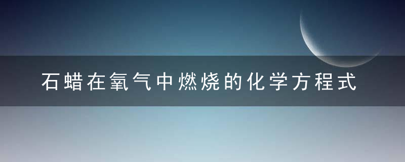 石蜡在氧气中燃烧的化学方程式