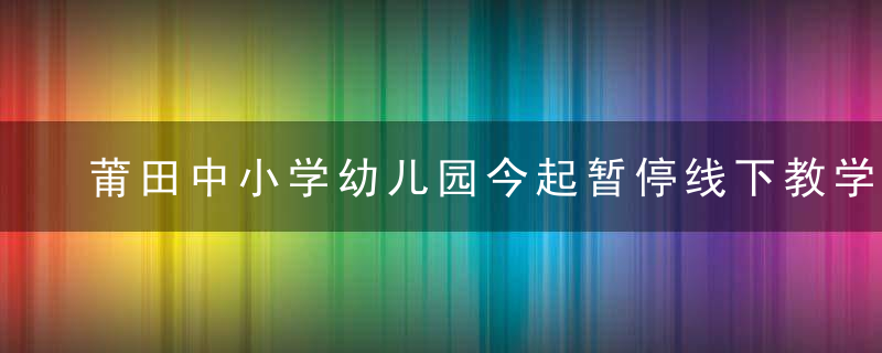 莆田中小学幼儿园今起暂停线下教学