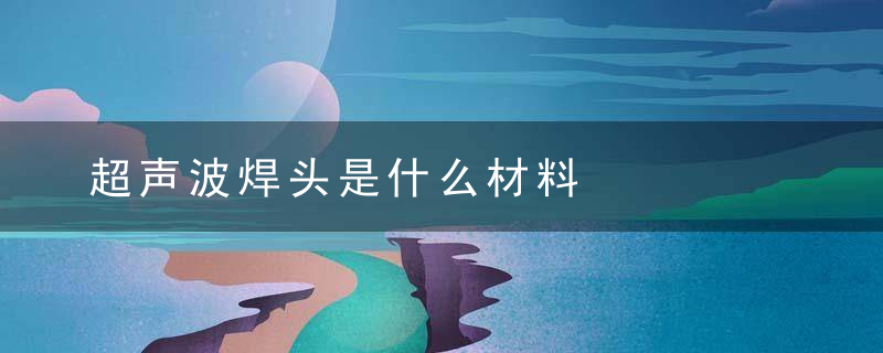 超声波焊头是什么材料