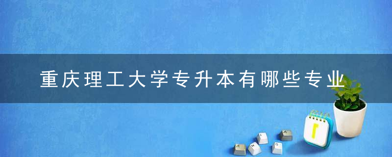 重庆理工大学专升本有哪些专业