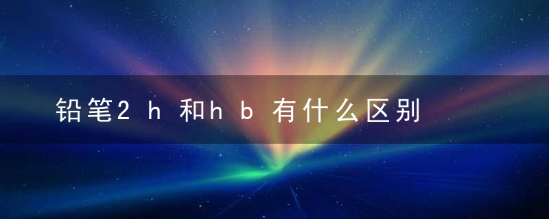 铅笔2h和hb有什么区别