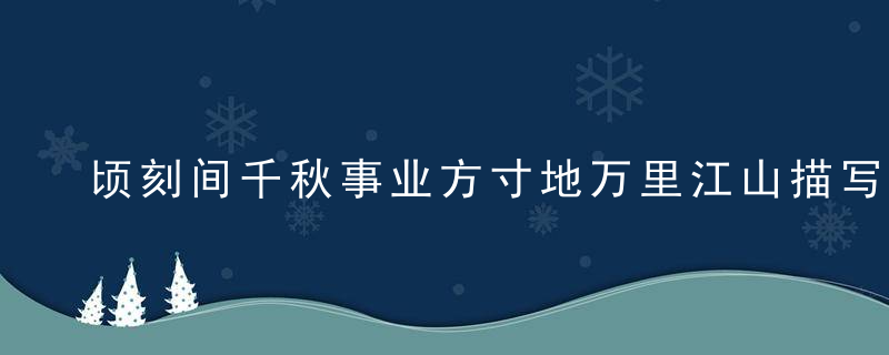 顷刻间千秋事业方寸地万里江山描写的是